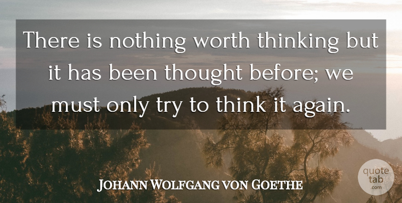 Johann Wolfgang von Goethe Quote About Thinking, Trying, Has Beens: There Is Nothing Worth Thinking...