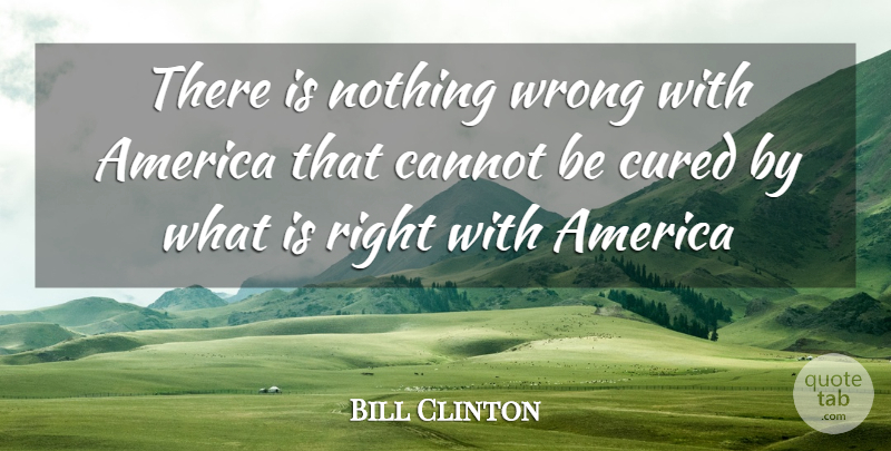 Bill Clinton Quote About America, Cannot, Cured, Wrong: There Is Nothing Wrong With...