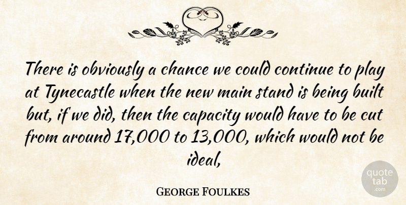 George Foulkes Quote About Built, Capacity, Chance, Continue, Cut: There Is Obviously A Chance...