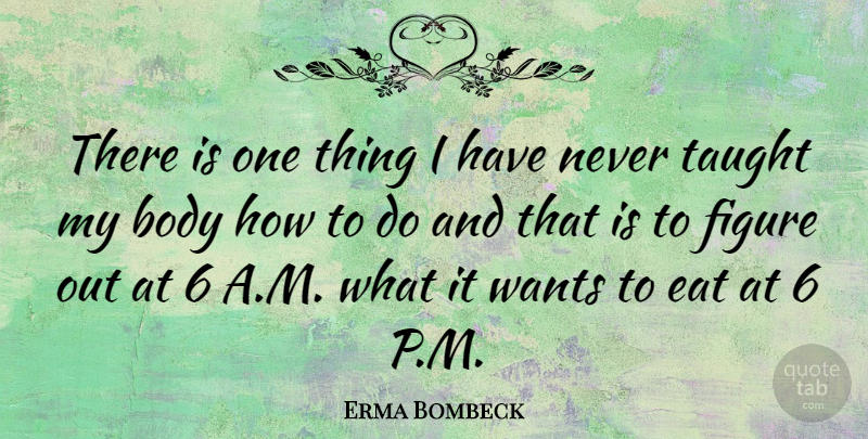 Erma Bombeck Quote About Want, Taught, Body: There Is One Thing I...