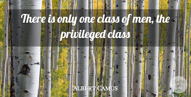 Albert Camus Quote About Men, Class, Privileged: There Is Only One Class...