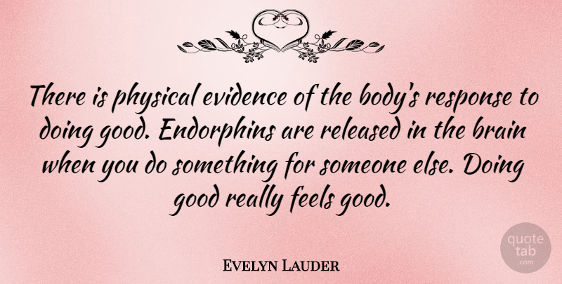 Evelyn Lauder Quote About Feel Good, Brain, Body: There Is Physical Evidence Of...