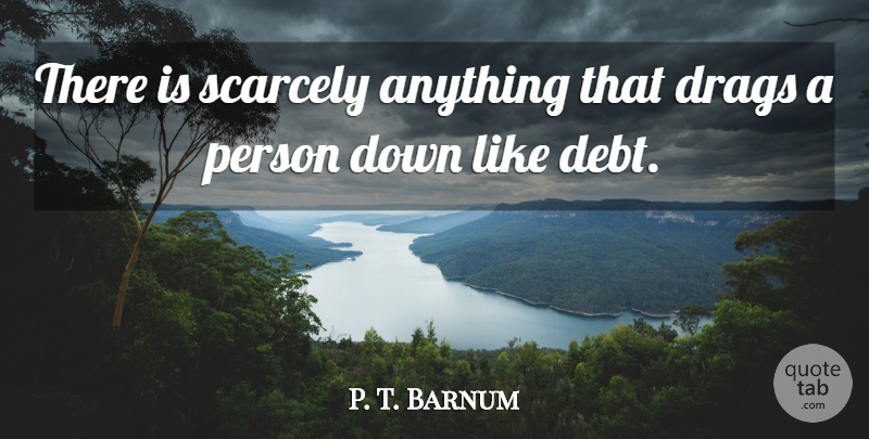 P. T. Barnum Quote About Debt, Drag, Persons: There Is Scarcely Anything That...