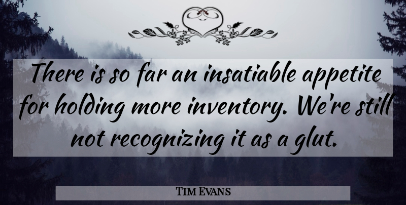 Tim Evans Quote About Appetite, Far, Holding, Insatiable: There Is So Far An...