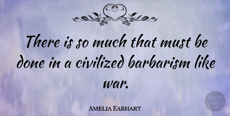Amelia Earhart Quote About War, Done, Barbarism: There Is So Much That...