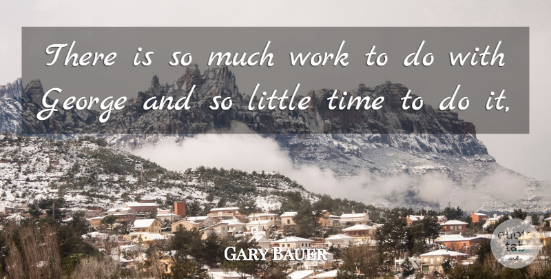 Gary Bauer Quote About George, Time, Work: There Is So Much Work...