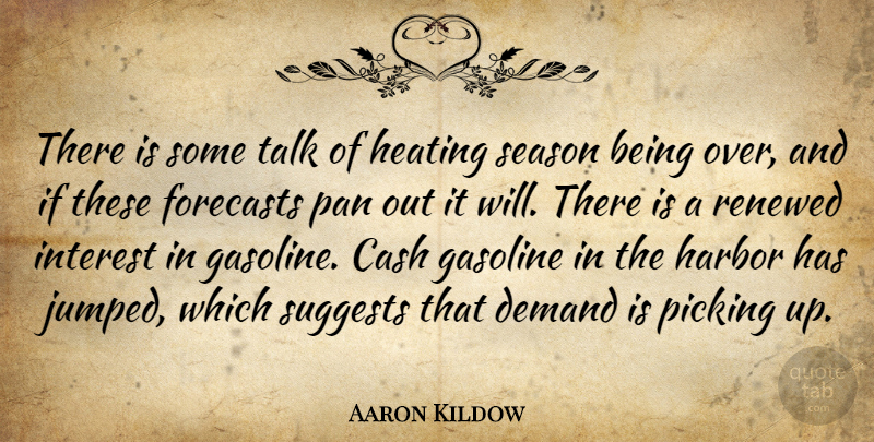Aaron Kildow Quote About Cash, Demand, Forecasts, Gasoline, Harbor: There Is Some Talk Of...