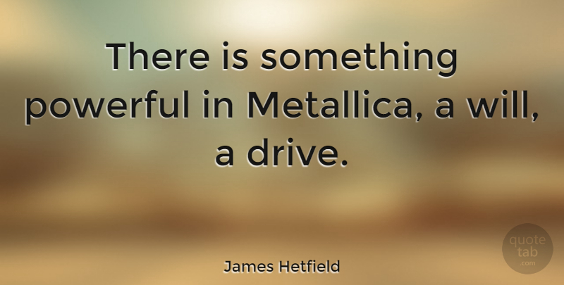 James Hetfield Quote About Powerful, Metallica: There Is Something Powerful In...