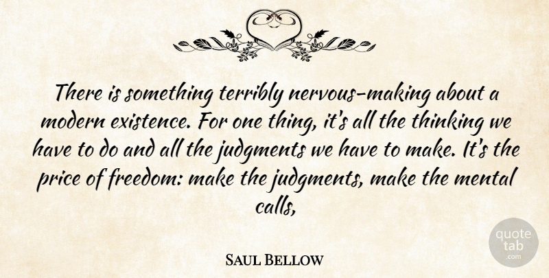 Saul Bellow Quote About Existence, Judgments, Mental, Modern, Price: There Is Something Terribly Nervous...