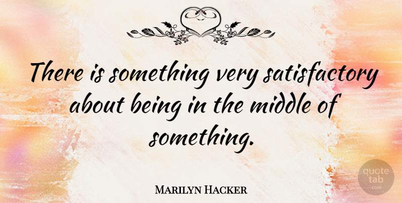 Marilyn Hacker Quote About Middle: There Is Something Very Satisfactory...