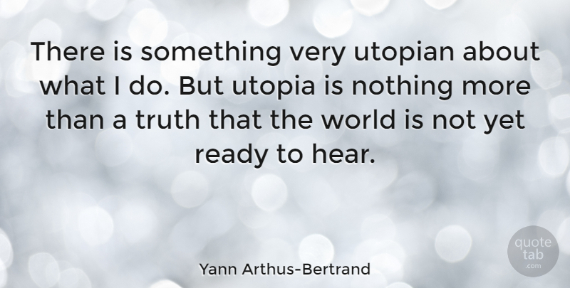 Yann Arthus-Bertrand Quote About Ready, Truth, Utopia, Utopian: There Is Something Very Utopian...