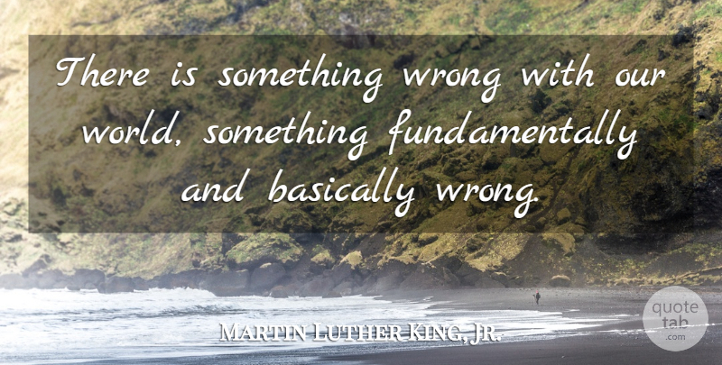Martin Luther King, Jr. Quote About Our World, World: There Is Something Wrong With...