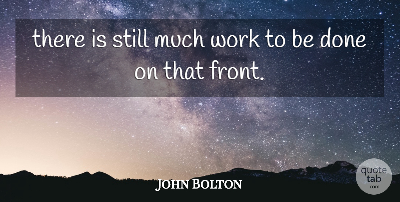 John Bolton Quote About Work: There Is Still Much Work...