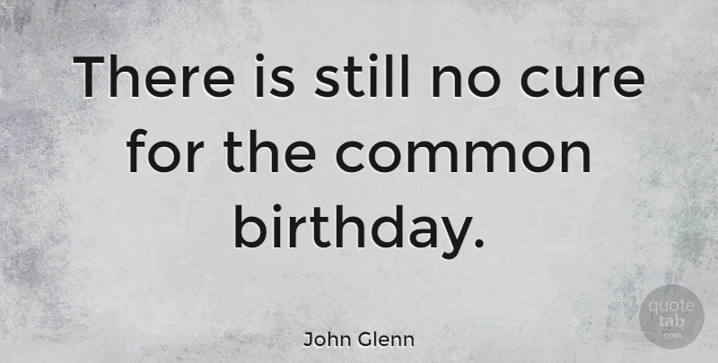 John Glenn Quote About Happy Birthday, Friends, Death: There Is Still No Cure...