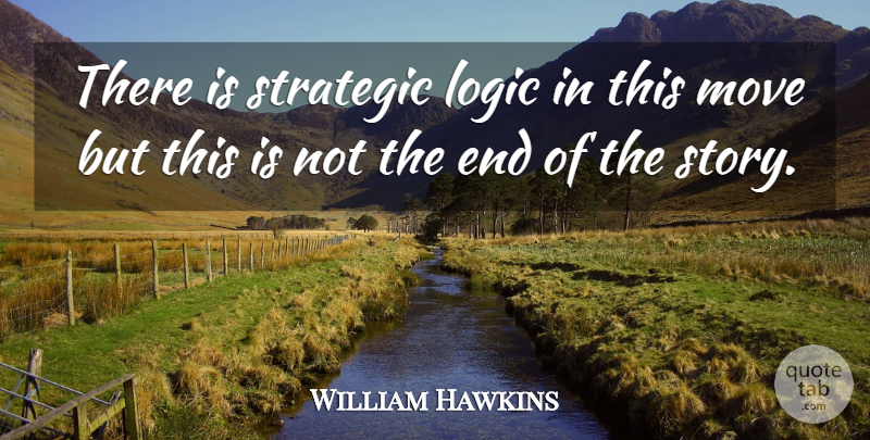 William Hawkins Quote About Logic, Move, Strategic: There Is Strategic Logic In...