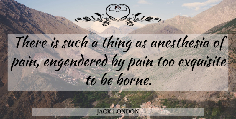 Jack London Quote About Pain, Anesthesia, Exquisite: There Is Such A Thing...