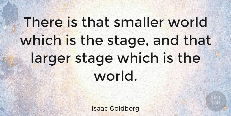Isaac Goldberg Quote About Theatre, World, Stage: There Is That Smaller World...