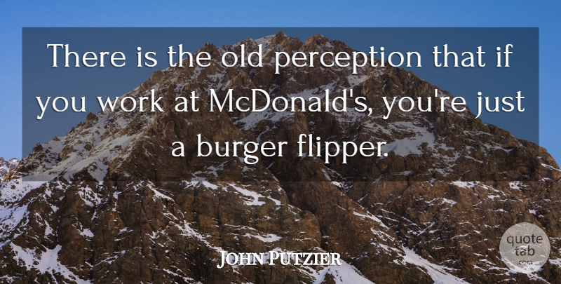 John Putzier Quote About Burger, Perception, Work: There Is The Old Perception...