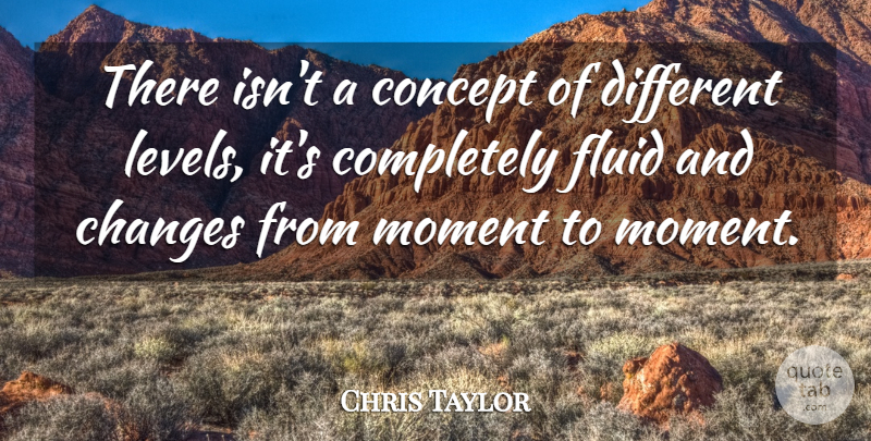 Chris Taylor Quote About Changes, Concept, Fluid, Moment: There Isnt A Concept Of...