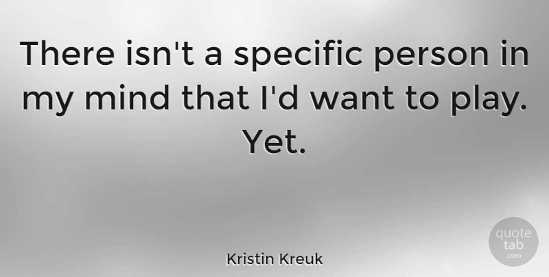 Kristin Kreuk Quote About Play, Mind, Want: There Isnt A Specific Person...