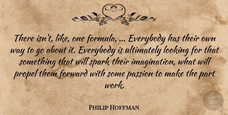 Philip Hoffman Quote About Everybody, Forward, Looking, Passion, Propel: There Isnt Like One Formula...
