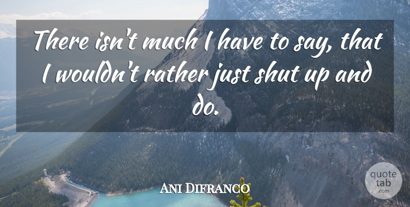 Ani Difranco Quote About Shut Up: There Isnt Much I Have...