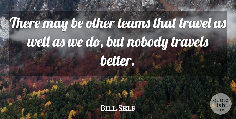 Bill Self Quote About Nobody, Teams, Travel, Travels: There May Be Other Teams...
