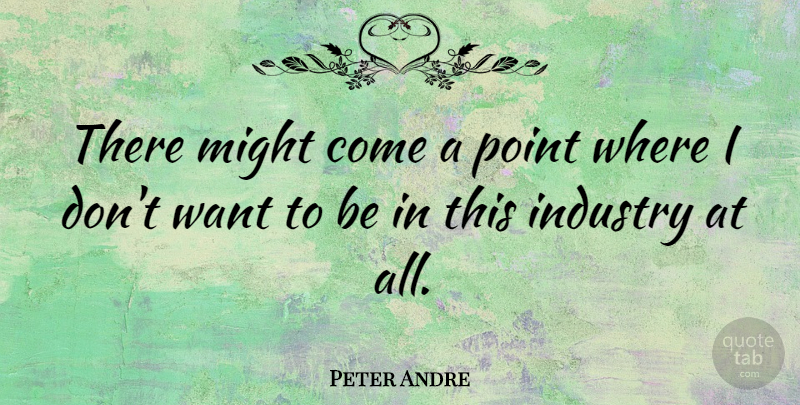 Peter Andre Quote About Might, Want, Industry: There Might Come A Point...