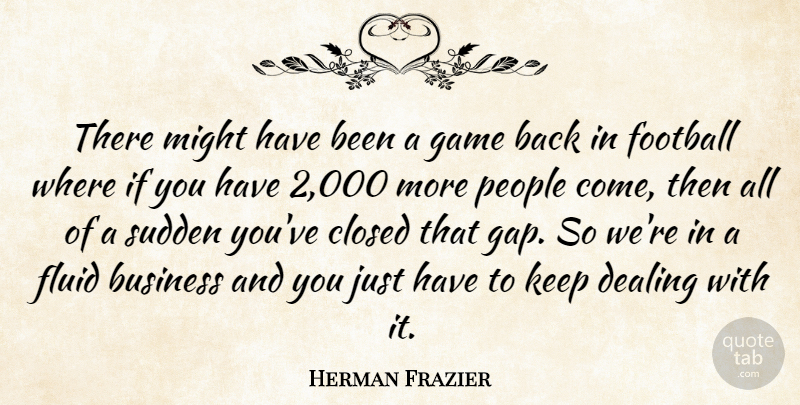 Herman Frazier Quote About Business, Closed, Dealing, Fluid, Football: There Might Have Been A...