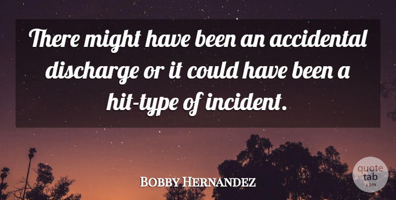 Bobby Hernandez Quote About Accidental, Discharge, Might: There Might Have Been An...