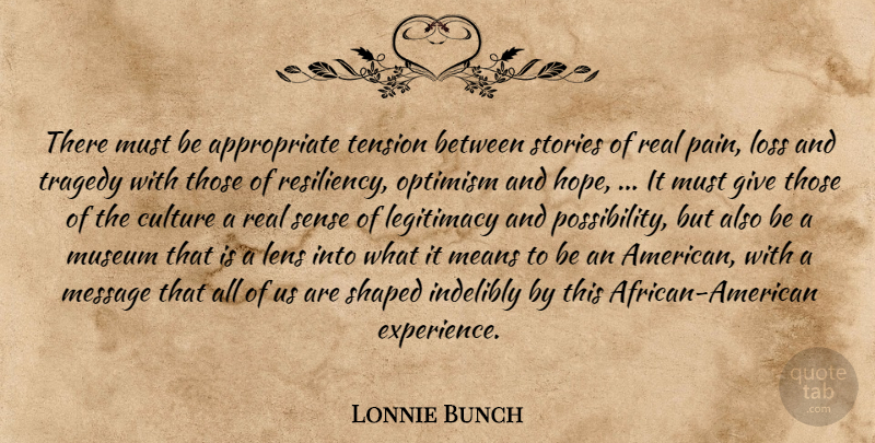 Lonnie Bunch Quote About Culture, Legitimacy, Lens, Loss, Means: There Must Be Appropriate Tension...