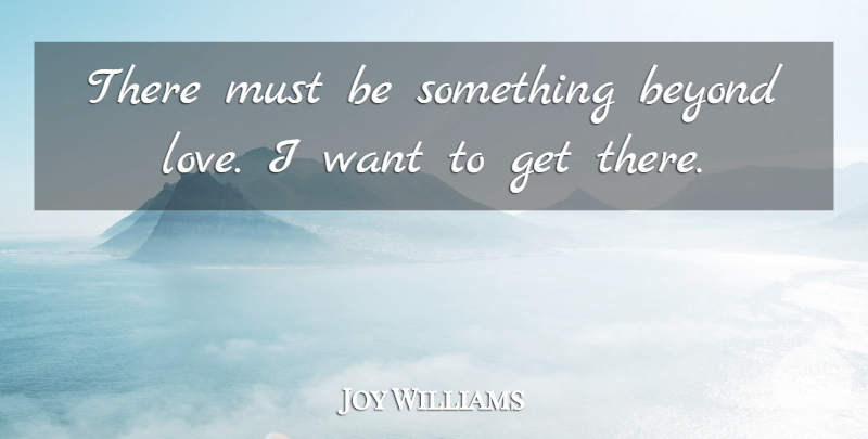 Joy Williams Quote About Beyond, Love: There Must Be Something Beyond...