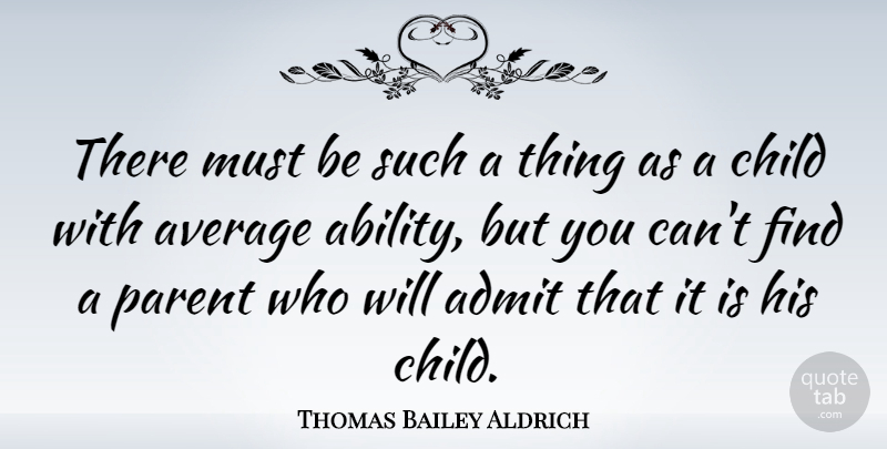Thomas Bailey Aldrich Quote About Admit, American Poet, Average, Child, Parent: There Must Be Such A...