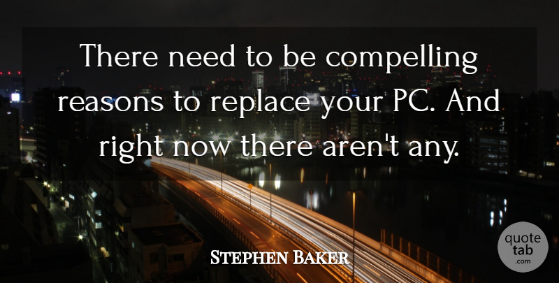 Stephen Baker Quote About Compelling, Reasons, Replace: There Need To Be Compelling...