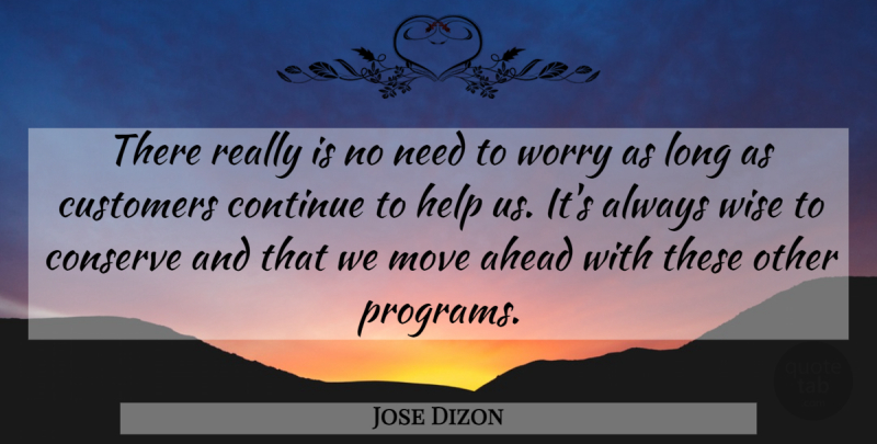 Jose Dizon Quote About Ahead, Conserve, Continue, Customers, Help: There Really Is No Need...