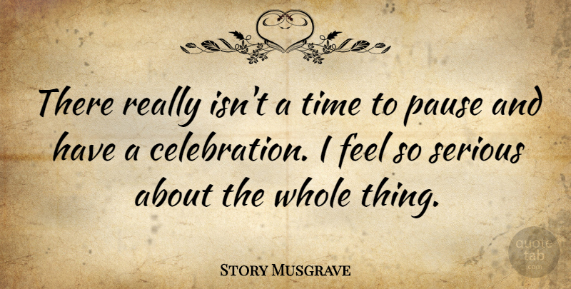 Story Musgrave Quote About Serious, Celebration, Feels: There Really Isnt A Time...
