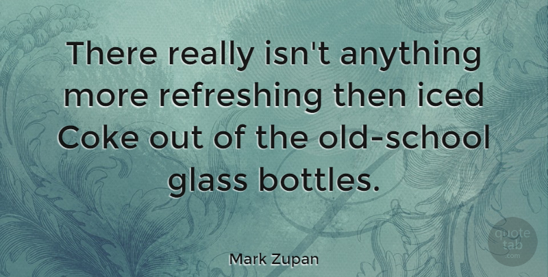 Mark Zupan Quote About School, Glasses, Coke: There Really Isnt Anything More...