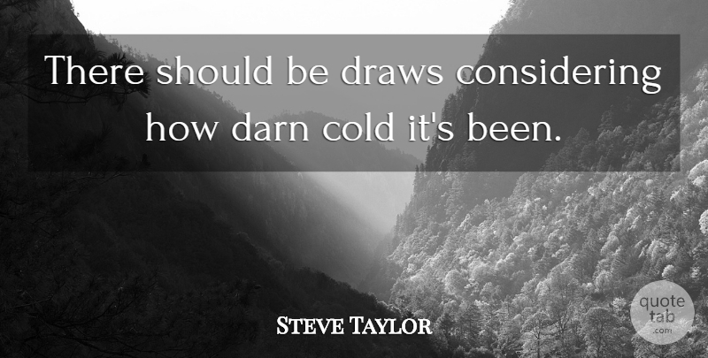 Steve Taylor Quote About Cold, Darn, Draws: There Should Be Draws Considering...