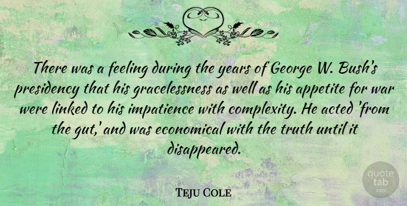 Teju Cole Quote About Acted, Appetite, Economical, George, Impatience: There Was A Feeling During...