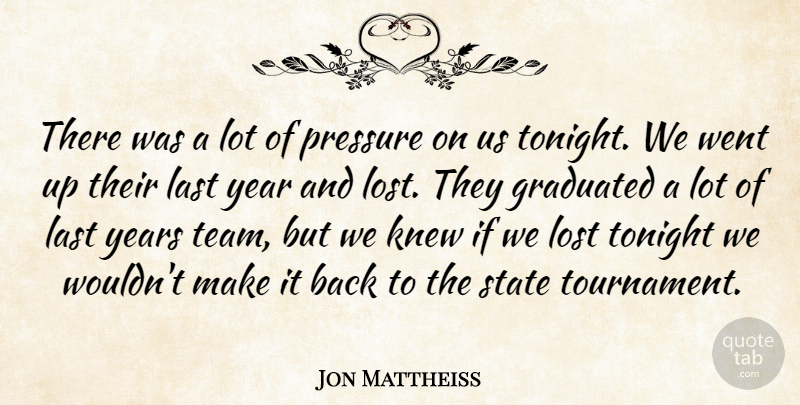 Jon Mattheiss Quote About Graduated, Knew, Last, Lost, Pressure: There Was A Lot Of...