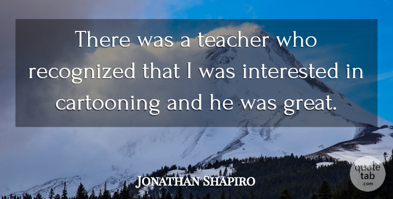 Jonathan Shapiro Quote About Cartooning, Recognized, Teacher: There Was A Teacher Who...