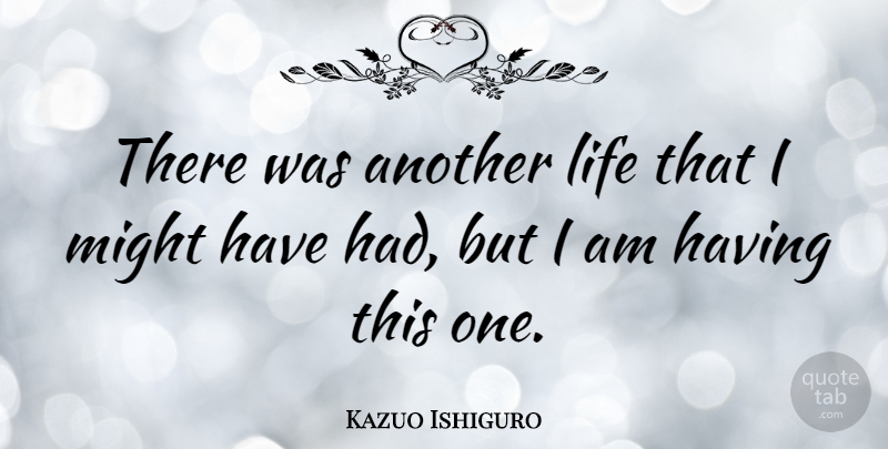 Kazuo Ishiguro Quote About Inspirational, Might, Another Life: There Was Another Life That...
