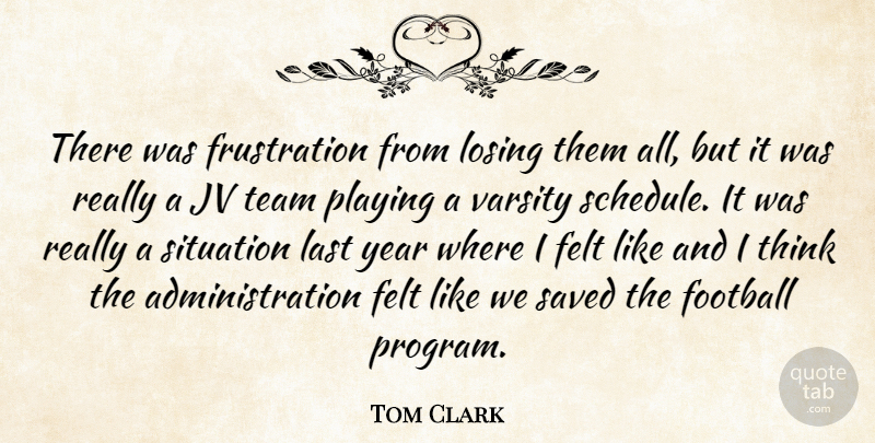 Tom Clark Quote About Felt, Football, Last, Losing, Playing: There Was Frustration From Losing...