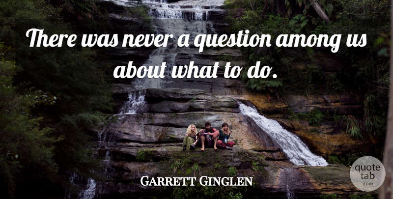Garrett Ginglen Quote About Among, Question: There Was Never A Question...