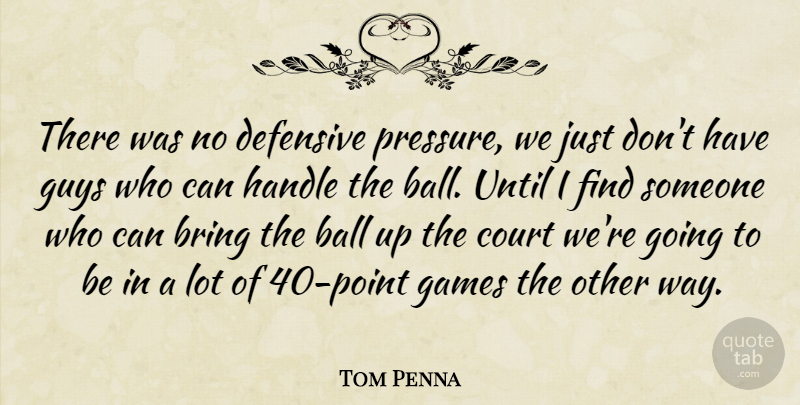 Tom Penna Quote About Ball, Bring, Court, Defensive, Games: There Was No Defensive Pressure...