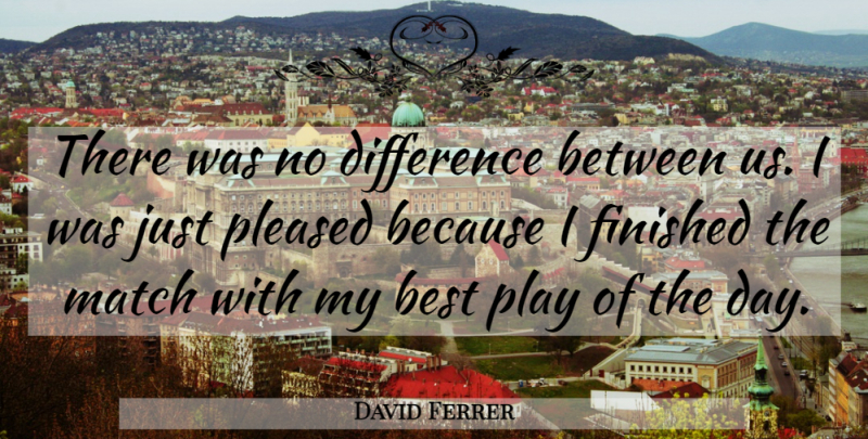 David Ferrer Quote About Best, Difference, Finished, Match, Pleased: There Was No Difference Between...
