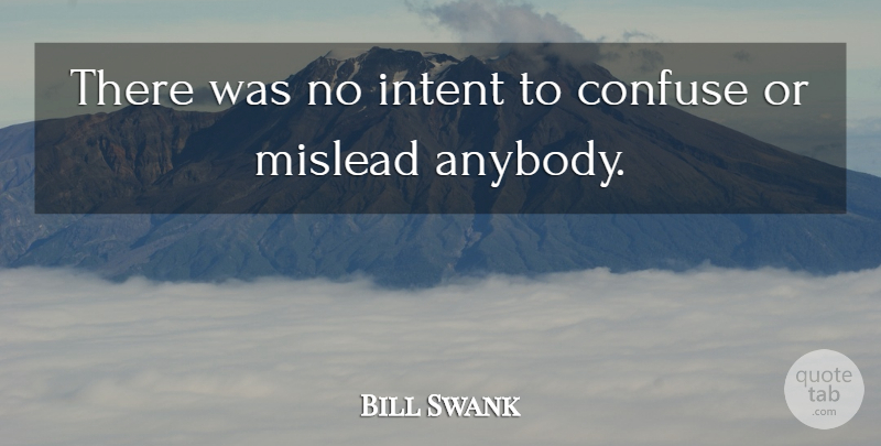 Bill Swank Quote About Confuse, Intent: There Was No Intent To...