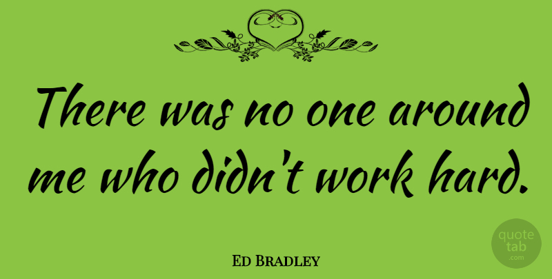 Ed Bradley Quote About Hard Work, Hard: There Was No One Around...