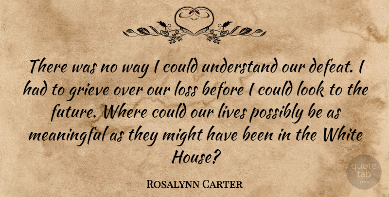 Rosalynn Carter Quote About Defeat, Grieve, Lives, Loss, Meaningful: There Was No Way I...
