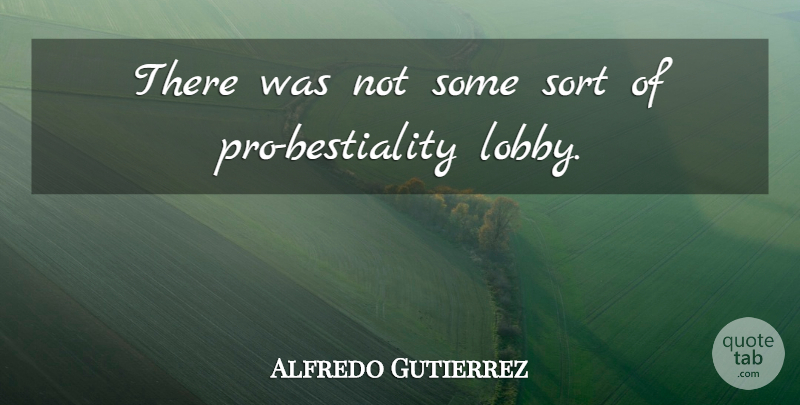 Alfredo Gutierrez Quote About Sort: There Was Not Some Sort...